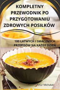 Title: KOMPLETNY PRZEWODNIK PO PRZYGOTOWANIU ZDROWYCH POSILKÓW, Author: Artur Michalak