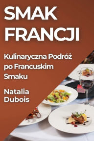 Title: Smak Francji: Kulinaryczna Podróz po Francuskim Smaku, Author: Natalia DuBois