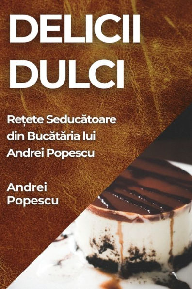 Delicii Dulci: Re?ete Seducatoare din Bucataria lui Andrei Popescu