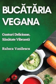 Title: Bucătăria Vegana: Gusturi Delicioase, Sănătate Vibrantă, Author: Raluca Vasilescu