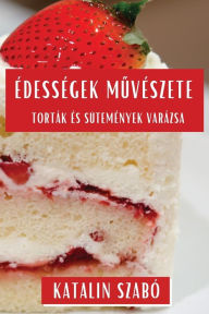 Title: Édességek Muvészete: Torták és Sütemények Varázsa, Author: Katalin Szabï