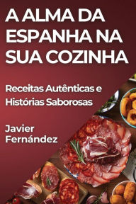 Title: A Alma da Espanha na Sua Cozinha: Receitas Autênticas e Histórias Saborosas, Author: Javier Fernïndez