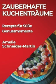 Title: Zauberhafte Kuchentra?ume: Rezepte fu?r Su?ße Genussmomente, Author: Amelie Schneider-Martin