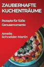 Zauberhafte Kuchentra?ume: Rezepte fu?r Su?ße Genussmomente