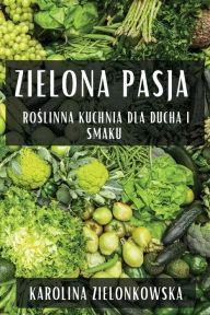 Title: Zielona Pasja: Roślinna Kuchnia dla Ducha i Smaku, Author: Karolina Zielonkowska