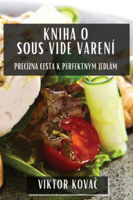 Title: Kniha O Sous Vide Varení: Precízna Cesta K Perfektným Jedlám, Author: Viktor Kovač