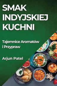 Title: Smak Indyjskiej Kuchni: Tajemnice Aromatów i Przypraw, Author: Arjun Patel