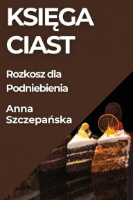 Title: Księga Ciast: Rozkosz dla Podniebienia, Author: Anna Szczepańska