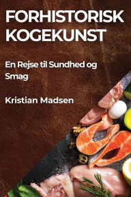 Title: Forhistorisk Kogekunst: En Rejse til Sundhed og Smag, Author: Kristian Madsen