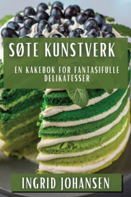 Title: Sï¿½te Kunstverk: En Kakebok for Fantasifulle Delikatesser, Author: Ingrid Johansen