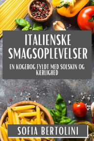 Title: Italienske Smagsoplevelser: En Kogebog fyldt med Solskin og Kï¿½rlighed, Author: Sofia Bertolini