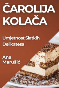 Title: Čarolija Kolača: Umjetnost Slatkih Delikatesa, Author: Ana Marusic