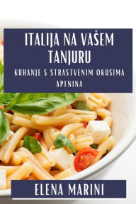 Title: Italija na Vasem Tanjuru: Kuhanje s Strastvenim Okusima Apenina, Author: Elena Marini