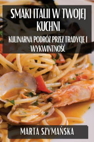 Title: Smaki Italii w Twojej Kuchni: Kulinarna Podrï¿½ż przez Tradycję i Wykwintnośc, Author: Marta Szymańska