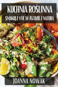 Title: Kuchnia Roślinna: Smakuj Życie w Zgodzie z Naturą, Author: Joanna Nowak