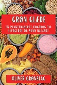 Title: Grï¿½n Glï¿½de: En Plantebaseret Kogebog til Livsglï¿½de og Sund Balance, Author: Oliver Grïnslag