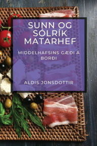 Title: Sunn og Sï¿½lrï¿½k Matarhef: Middelhafsins Gï¿½ï¿½i ï¿½ Borï¿½i, Author: Aldis Jonsdottir