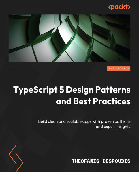 TypeScript 5 Design Patterns and Best Practices - Second Edition: Build clean and scalable apps with proven patterns and expert insights