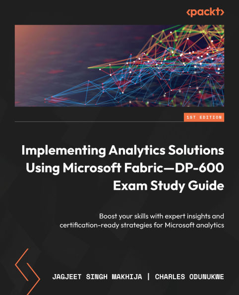 Implementing Analytics Solutions Using Microsoft Fabric-DP-600 Exam Study Guide: Boost your skills with expert insights and certification-ready strategies for Microsoft analytics
