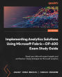Implementing Analytics Solutions Using Microsoft Fabric-DP-600 Exam Study Guide: Boost your skills with expert insights and certification-ready strategies for Microsoft analytics