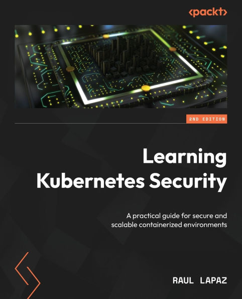 Learning Kubernetes Security - Second Edition: A practical guide for secure and scalable containerized environments