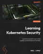 Learning Kubernetes Security - Second Edition: A practical guide for secure and scalable containerized environments