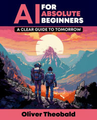 Title: AI for Absolute Beginners: A Clear Guide to Tomorrow: Demystifying AI for Beginners and Paving the Path to Future Innovations, Author: Oliver Theobald