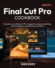 Title: Final Cut Pro Cookbook: Sharpen your skills with 70+ recipes for advanced editing, creative effects, and efficient workflows, Author: Mike Eddy