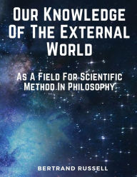 Title: Our Knowledge Of The External World: As A Field For Scientific Method In Philosophy, Author: Bertrand Russell