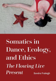 Title: Somatics in Dance, Ecology, and Ethics: The Flowing Live Present, Author: Sondra Fraleigh