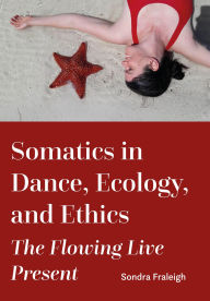 Title: Somatics in Dance, Ecology, and Ethics: The Flowing Live Present, Author: Sondra Fraleigh