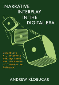 Title: Narrative Interplay in the Digital Era: Generative AI, Alternate Reality Games, and the Future of Interactive Pedagogy, Author: Andrew Klobucar