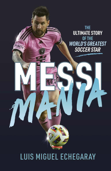 Messi Mania: the ultimate story of world's greatest soccer star
