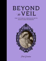 Title: Beyond the Veil: The Victorian Obsession With Death and Mourning, Author: Paul Gambino