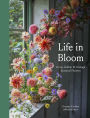 Life in Bloom: Grow, Gather & Arrange Seasonal Flowers