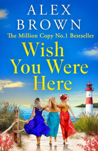 Title: Wish You Were Here: A BRAND NEW uplifting and escapist romance from Million Copy No.1 Sensation Alex Brown, Author: Alex Brown