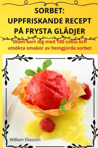 Title: Sorbet: Uppfriskande Recept Pï¿½ Frysta Glï¿½djer: Erfrischende Rezepte Fï¿½r Gefrorene Kï¿½stlichkeiten, Author: William Eliasson