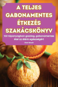 Title: A Teljes Gabonamentes ï¿½tkezï¿½s Szakï¿½cskï¿½nyv, Author: Olivïr Nïmeth