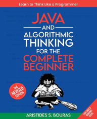 Title: Java and Algorithmic Thinking for the Complete Beginner: From Basics to Advanced Techniques: Master Java and Algorithms for a Robust Programming Foundation, Author: Aristides Bouras