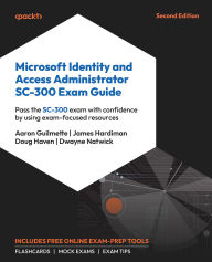 Title: Microsoft Identity and Access Administrator SC-300 Exam Guide: Pass the SC-300 exam with confidence by using exam-focused resources, Author: Aaron Guilmette
