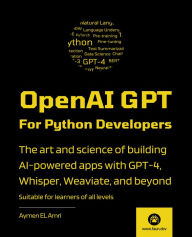 Title: OpenAI GPT For Python Developers: The art and science of building AI-powered apps with GPT-4, Whisper, Weaviate, and beyond., Author: Aymen El Amri