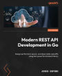 Modern REST API Development in Go: Design performant, secure, and observable web APIs using Go's powerful standard library