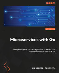 Title: Microservices with Go - Second Edition: The expert's guide to building secure, scalable, and reliable microservices with Go, Author: Alexander Shuiskov