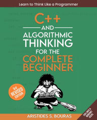 Title: C++ and Algorithmic Thinking for the Complete Beginner: Learn to think like a programmer by mastering C++ and foundational algorithms from scratch., Author: Aristides Bouras