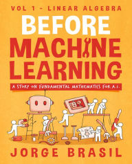 Title: Before Machine Learning Volume 1 - Linear Algebra for A.I: The Fundamental Mathematics for Data Science and Artificial Intelligence, Author: Jorge Brasil