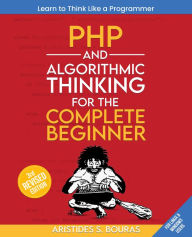 Title: PHP and Algorithmic Thinking for the Complete Beginner: Learn to think like a programmer by mastering PHP and algorithmic thinking., Author: Aristides Bouras