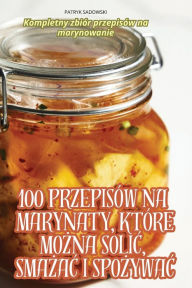 Title: 100 Przepisï¿½w Na Marynaty, Ktï¿½re MoŻna SoliĆ, SmaŻaĆ I SpoŻywaĆ, Author: Patryk Sadowski