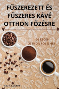 Title: FŰszerezett ï¿½s FŰszeres Kï¿½vï¿½ Otthon FŐzï¿½sre, Author: Patrik Kelemen