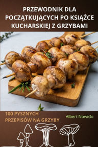 Title: Przewodnik Dla PoczĄtkujĄcych Po KsiĄŻce Kucharskiej Z Grzybami, Author: Albert Nowicki