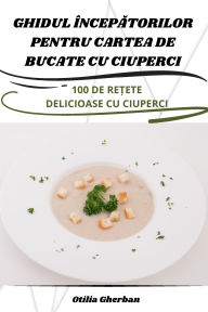 Title: Ghidul ï¿½ncepĂtorilor Pentru Cartea de Bucate Cu Ciuperci, Author: Otilia Gherban